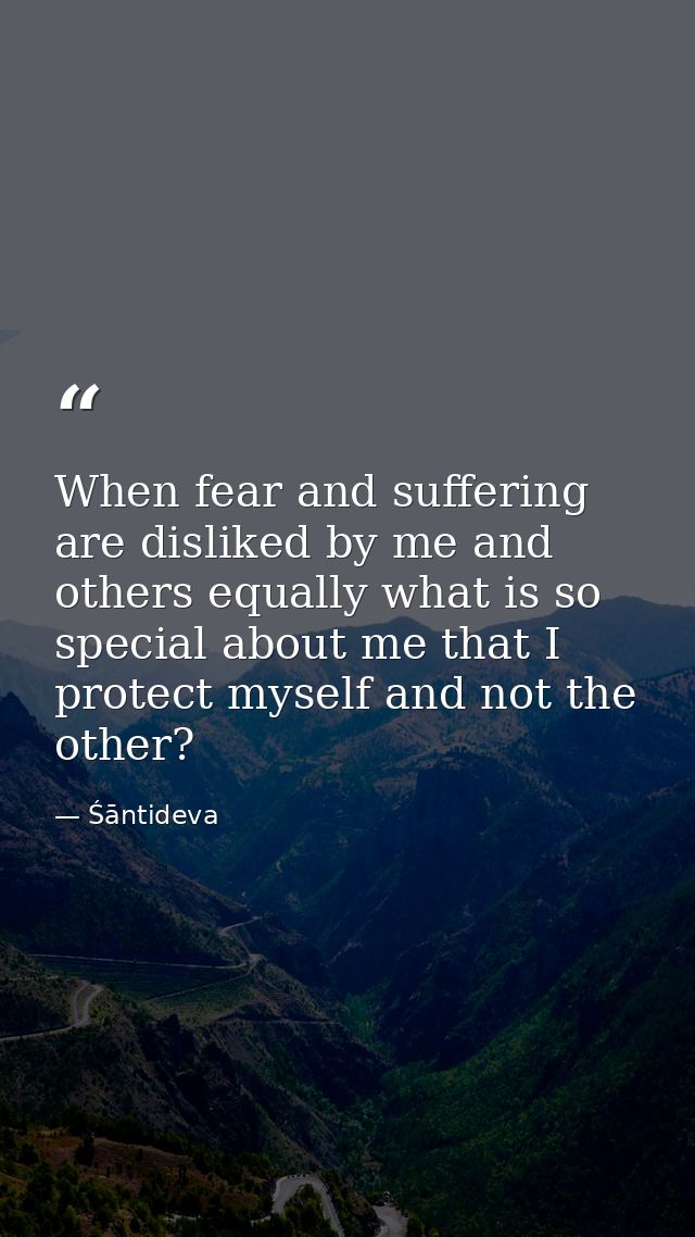 When fear and suffering are disliked by me and others equally what is so special about me that I protect myself and not  — Śāntideva
