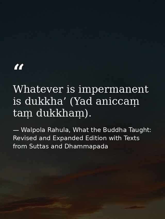 Whatever is impermanent is dukkha’ (Yad aniccaṃ taṃ dukkhaṃ). — Walpola Rahula, What the Buddha Taught: Revised and Expanded Edition with Texts from Suttas and Dhammapada
