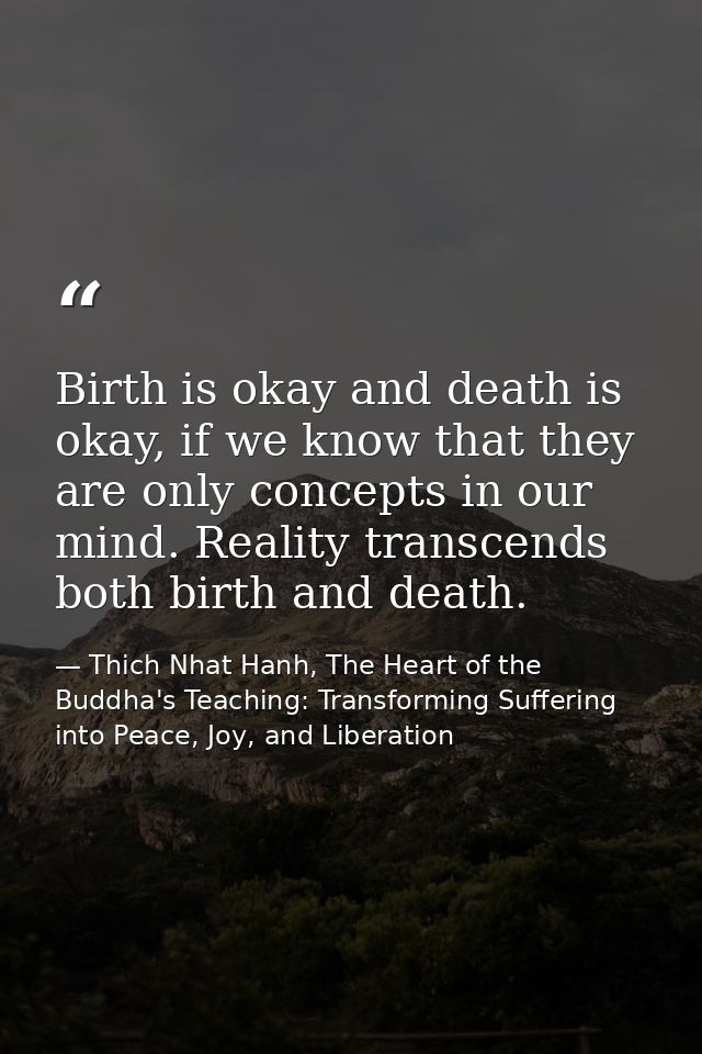 Birth is okay and death is okay, if we know that they are only concepts in our mind. Reality transcends both birth and d — Thich Nhat Hanh, The Heart of the Buddha's Teaching: Transforming Suffering into Peace, Joy, and Liberation