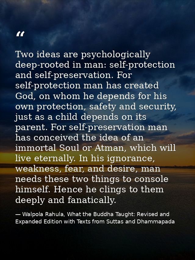 Two ideas are psychologically deep-rooted in man: self-protection and self-preservation. For self-protection man has cre — Walpola Rahula, What the Buddha Taught: Revised and Expanded Edition with Texts from Suttas and Dhammapada