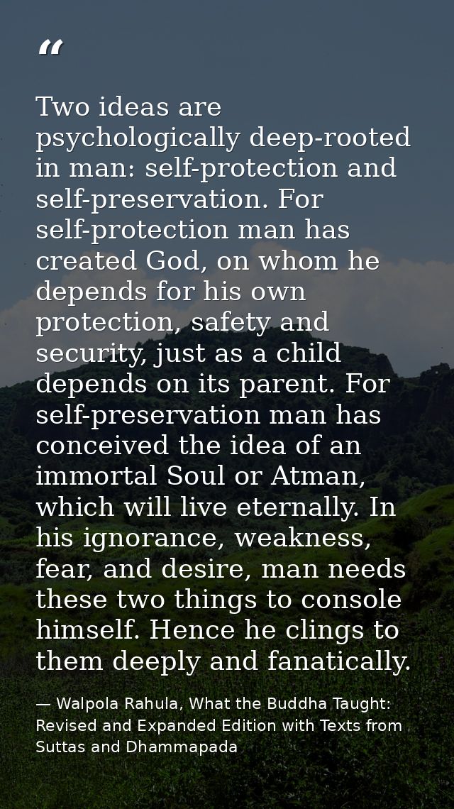 Two ideas are psychologically deep-rooted in man: self-protection and self-preservation. For self-protection man has cre — Walpola Rahula, What the Buddha Taught: Revised and Expanded Edition with Texts from Suttas and Dhammapada