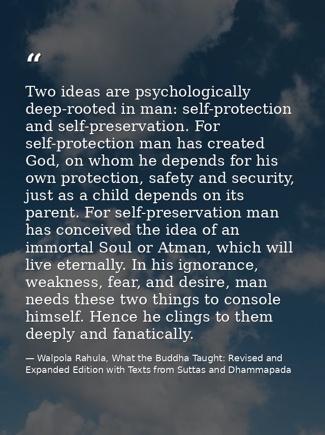 Two ideas are psychologically deep-rooted in man: self-protection and self-preservation. For self-protection man has cre — Walpola Rahula, What the Buddha Taught: Revised and Expanded Edition with Texts from Suttas and Dhammapada