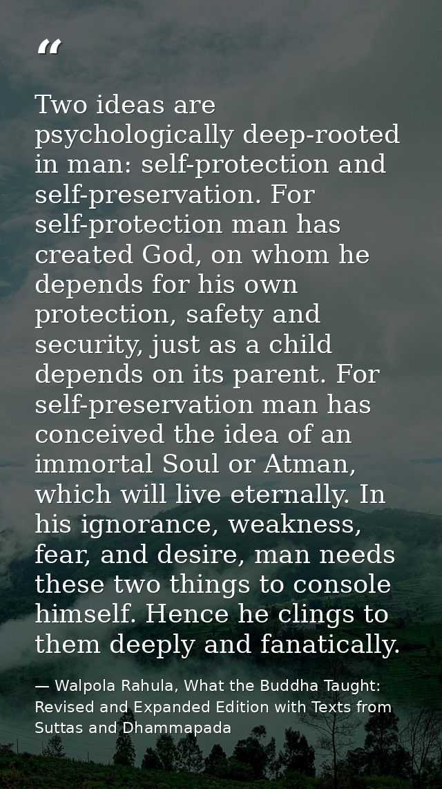 Two ideas are psychologically deep-rooted in man: self-protection and self-preservation. For self-protection man has cre — Walpola Rahula, What the Buddha Taught: Revised and Expanded Edition with Texts from Suttas and Dhammapada