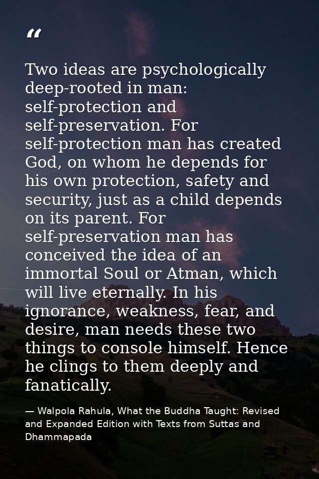 Two ideas are psychologically deep-rooted in man: self-protection and self-preservation. For self-protection man has cre — Walpola Rahula, What the Buddha Taught: Revised and Expanded Edition with Texts from Suttas and Dhammapada