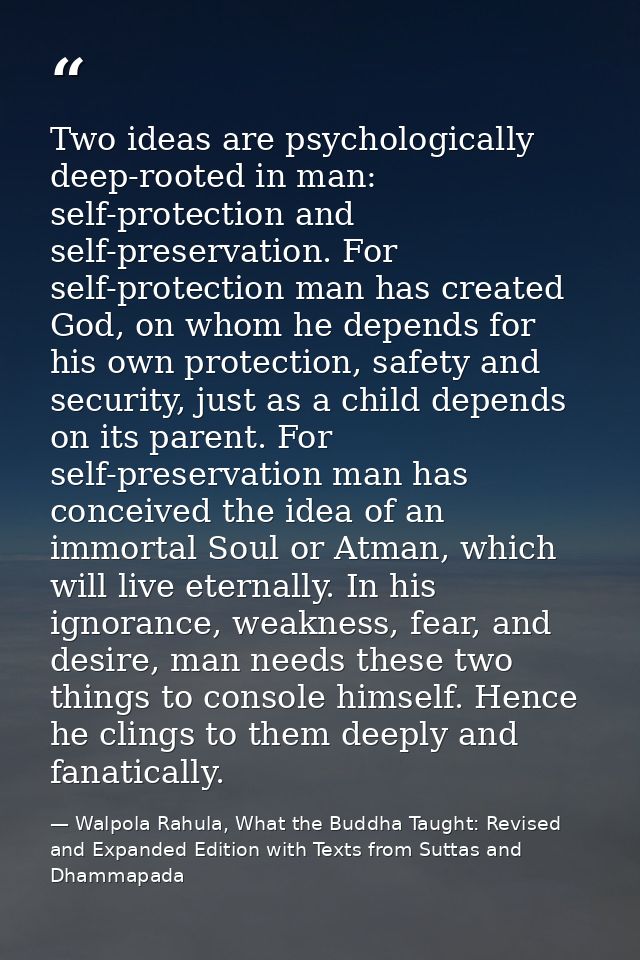 Two ideas are psychologically deep-rooted in man: self-protection and self-preservation. For self-protection man has cre — Walpola Rahula, What the Buddha Taught: Revised and Expanded Edition with Texts from Suttas and Dhammapada