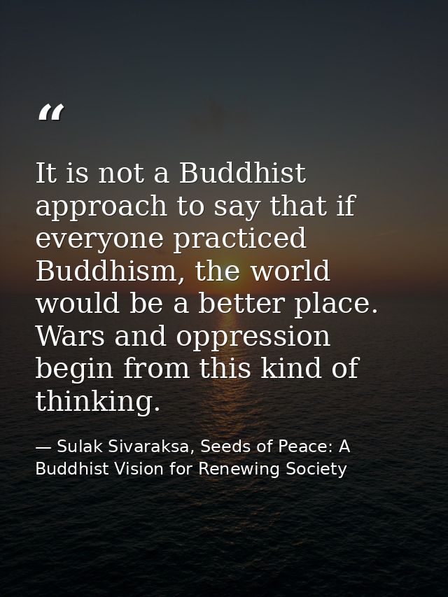It is not a Buddhist approach to say that if everyone practiced Buddhism, the world would be a better place. Wars and op — Sulak Sivaraksa, Seeds of Peace: A Buddhist Vision for Renewing Society