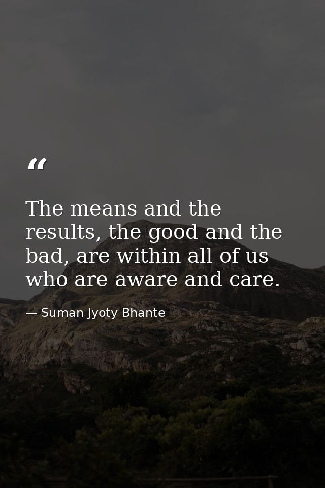 The means and the results, the good and the bad, are within all of us who are aware and care. — Suman Jyoty Bhante