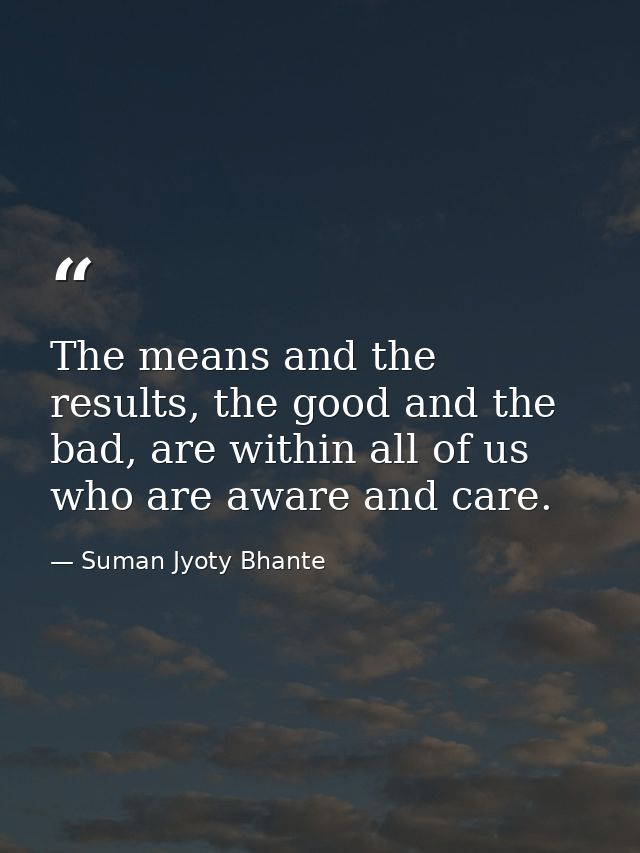 The means and the results, the good and the bad, are within all of us who are aware and care. — Suman Jyoty Bhante