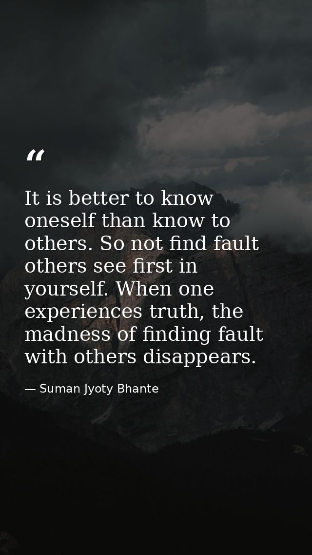 It is better to know oneself than know to others. So not find fault others see first in yourself. When one experiences t — Suman Jyoty Bhante