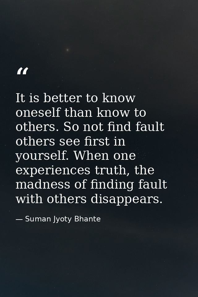 It is better to know oneself than know to others. So not find fault others see first in yourself. When one experiences t — Suman Jyoty Bhante