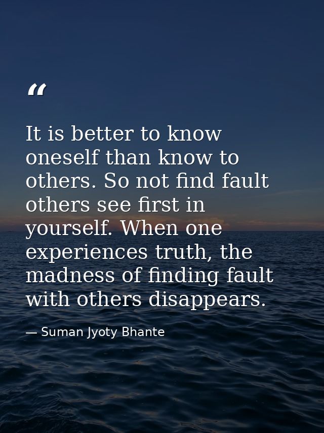 It is better to know oneself than know to others. So not find fault others see first in yourself. When one experiences t — Suman Jyoty Bhante