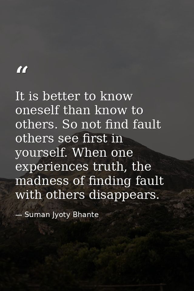 It is better to know oneself than know to others. So not find fault others see first in yourself. When one experiences t — Suman Jyoty Bhante