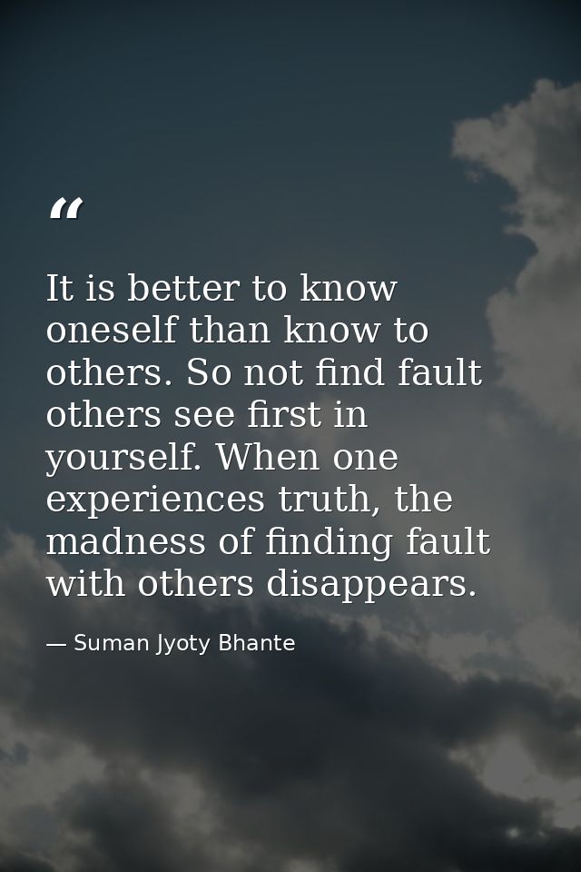 It is better to know oneself than know to others. So not find fault others see first in yourself. When one experiences t — Suman Jyoty Bhante