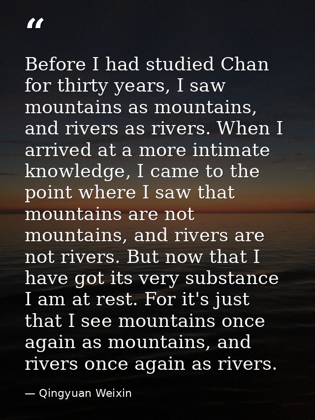 Before I had studied Chan for thirty years, I saw mountains as mountains, and rivers as rivers. When I arrived at a more — Qingyuan Weixin