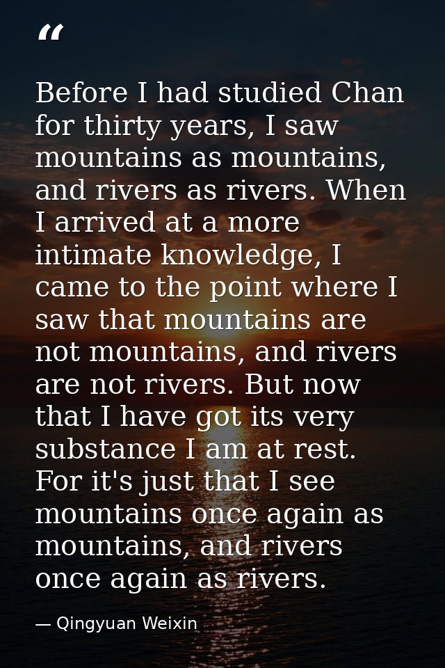 Before I had studied Chan for thirty years, I saw mountains as mountains, and rivers as rivers. When I arrived at a more — Qingyuan Weixin