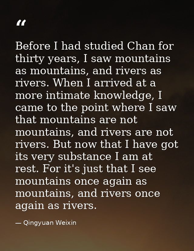 Before I had studied Chan for thirty years, I saw mountains as mountains, and rivers as rivers. When I arrived at a more — Qingyuan Weixin