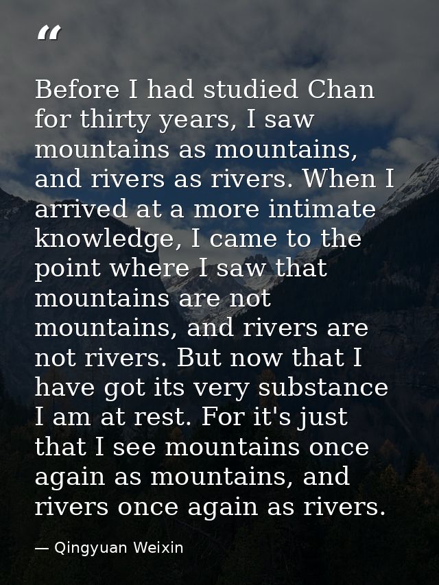 Before I had studied Chan for thirty years, I saw mountains as mountains, and rivers as rivers. When I arrived at a more — Qingyuan Weixin