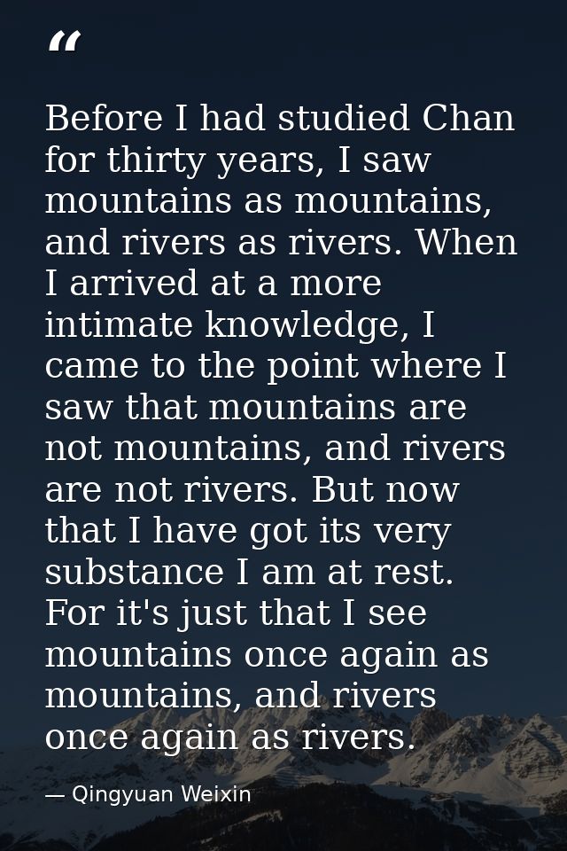 Before I had studied Chan for thirty years, I saw mountains as mountains, and rivers as rivers. When I arrived at a more — Qingyuan Weixin