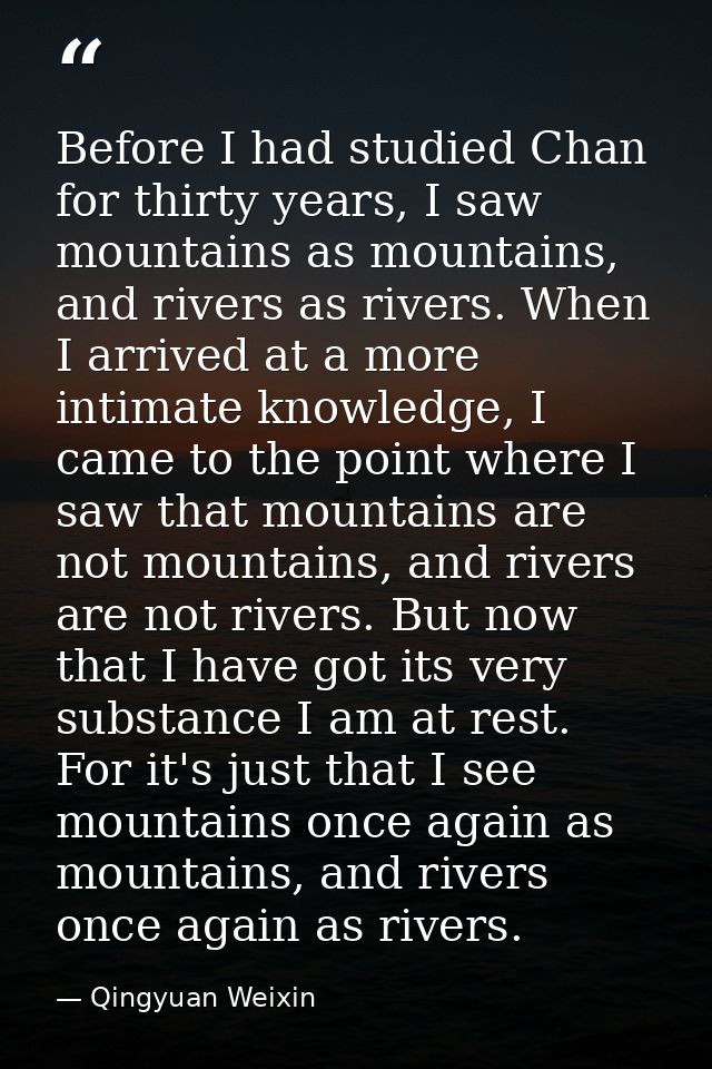 Before I had studied Chan for thirty years, I saw mountains as mountains, and rivers as rivers. When I arrived at a more — Qingyuan Weixin