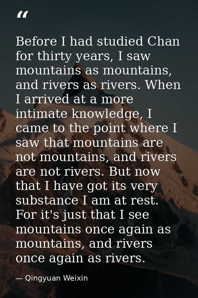 Before I had studied Chan for thirty years, I saw mountains as mountains, and rivers as rivers. When I arrived at a more — Qingyuan Weixin