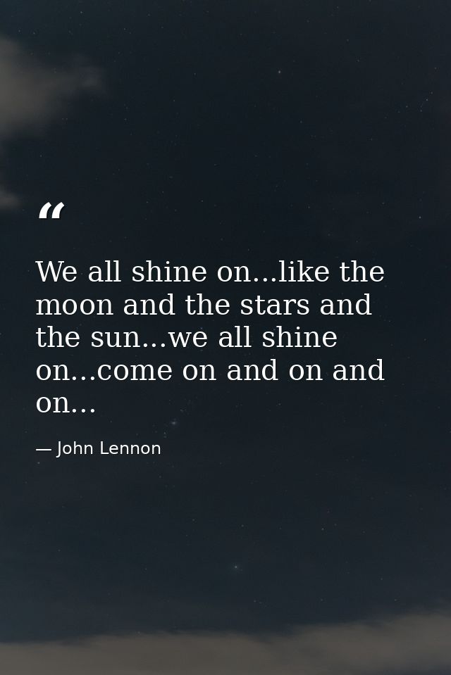 We all shine on...like the moon and the stars and the sun...we all shine on...come on and on and on... — John Lennon
