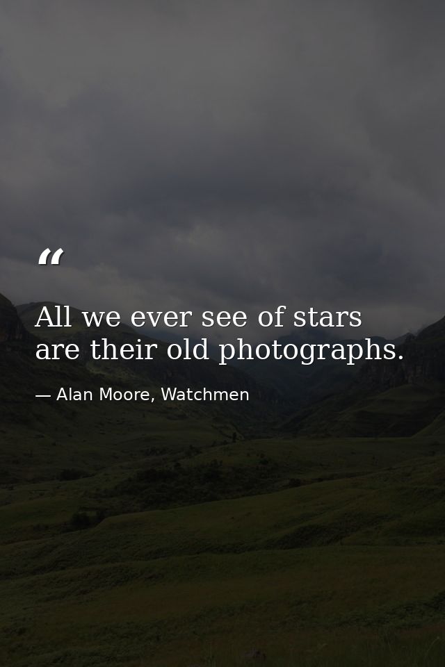 All we ever see of stars are their old photographs. — Alan Moore, Watchmen