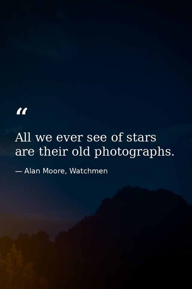 All we ever see of stars are their old photographs. — Alan Moore, Watchmen
