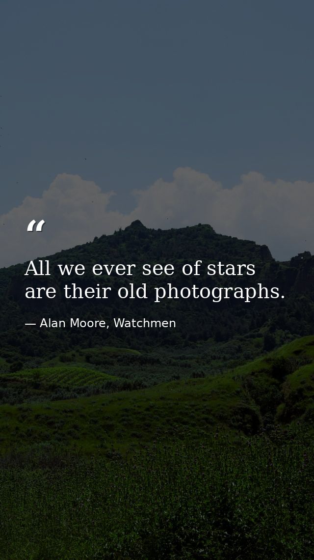 All we ever see of stars are their old photographs. — Alan Moore, Watchmen
