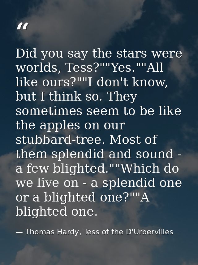 Did you say the stars were worlds, Tess?""Yes.""All like ours?""I don't know, but I think so. They sometimes seem to be  — Thomas Hardy, Tess of the D'Urbervilles