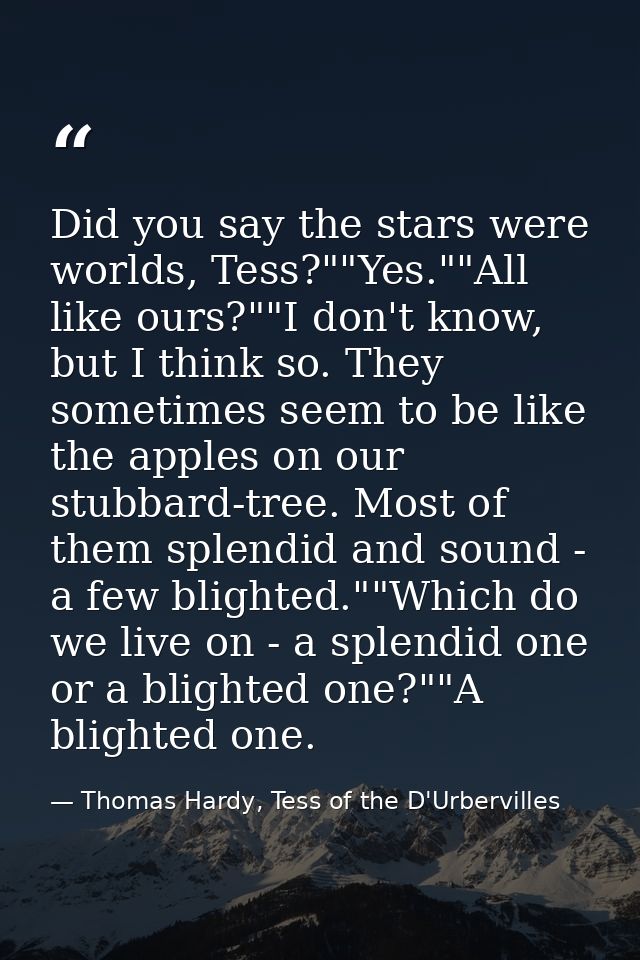 Did you say the stars were worlds, Tess?""Yes.""All like ours?""I don't know, but I think so. They sometimes seem to be  — Thomas Hardy, Tess of the D'Urbervilles