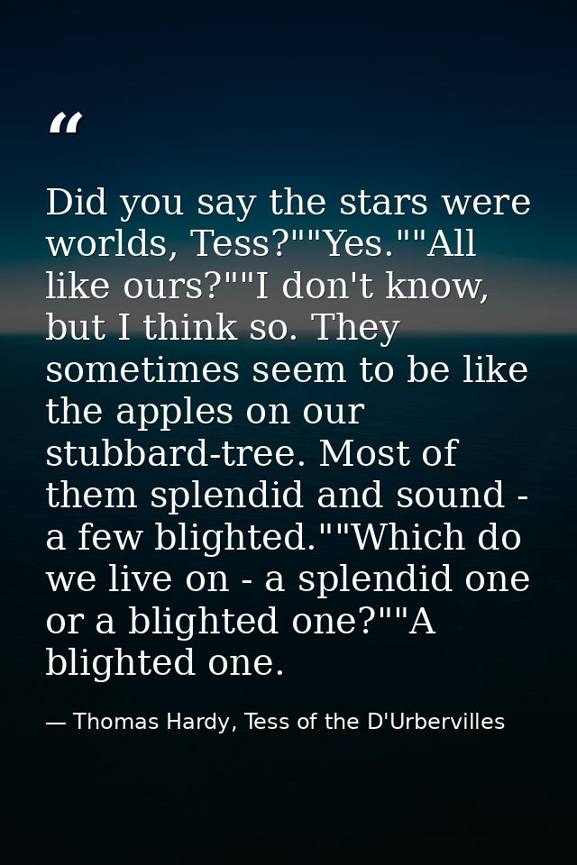 Did you say the stars were worlds, Tess?""Yes.""All like ours?""I don't know, but I think so. They sometimes seem to be  — Thomas Hardy, Tess of the D'Urbervilles