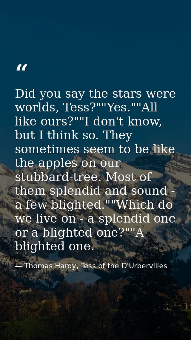 Did you say the stars were worlds, Tess?""Yes.""All like ours?""I don't know, but I think so. They sometimes seem to be  — Thomas Hardy, Tess of the D'Urbervilles