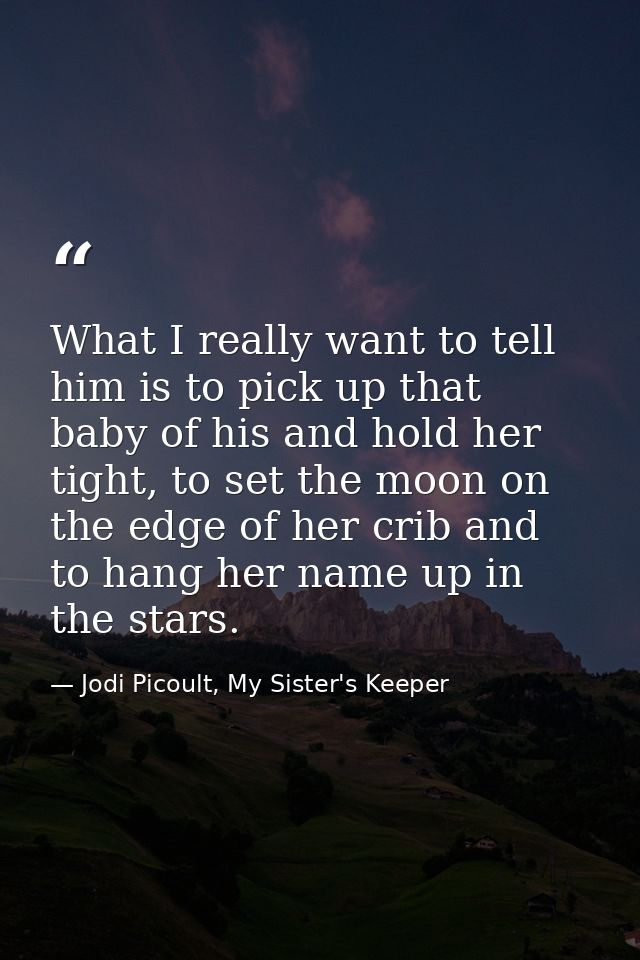 What I really want to tell him is to pick up that baby of his and hold her tight, to set the moon on the edge of her cri — Jodi Picoult, My Sister's Keeper