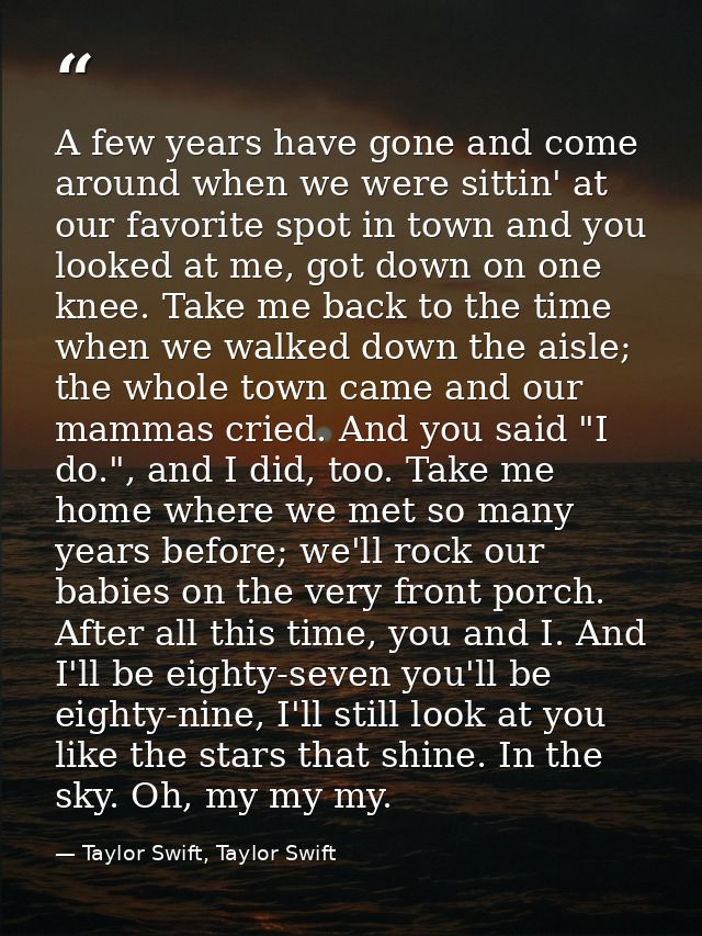 A few years have gone and come around when we were sittin' at our favorite spot in town and you looked at me, got down o — Taylor Swift, Taylor Swift