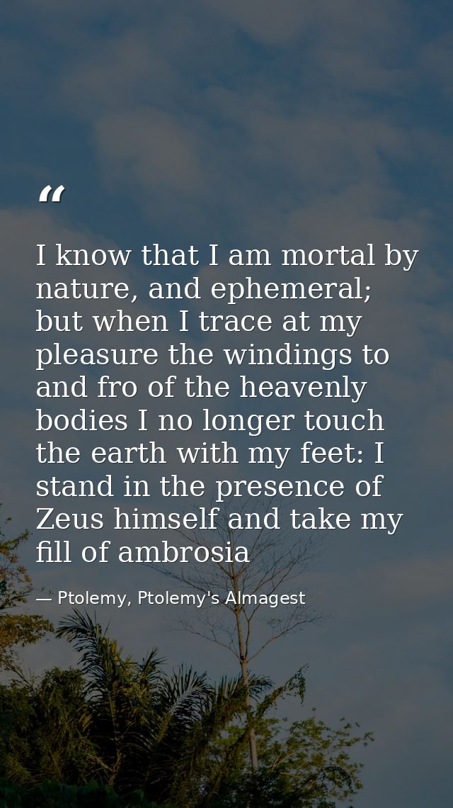I know that I am mortal by nature, and ephemeral; but when I trace at my pleasure the windings to and fro of the heavenl — Ptolemy, Ptolemy's Almagest