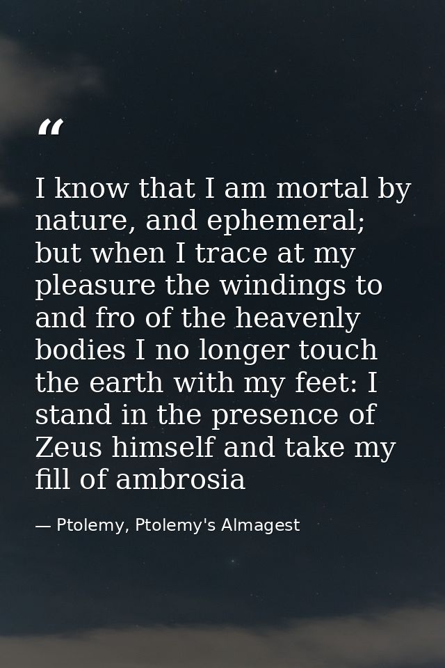 I know that I am mortal by nature, and ephemeral; but when I trace at my pleasure the windings to and fro of the heavenl — Ptolemy, Ptolemy's Almagest