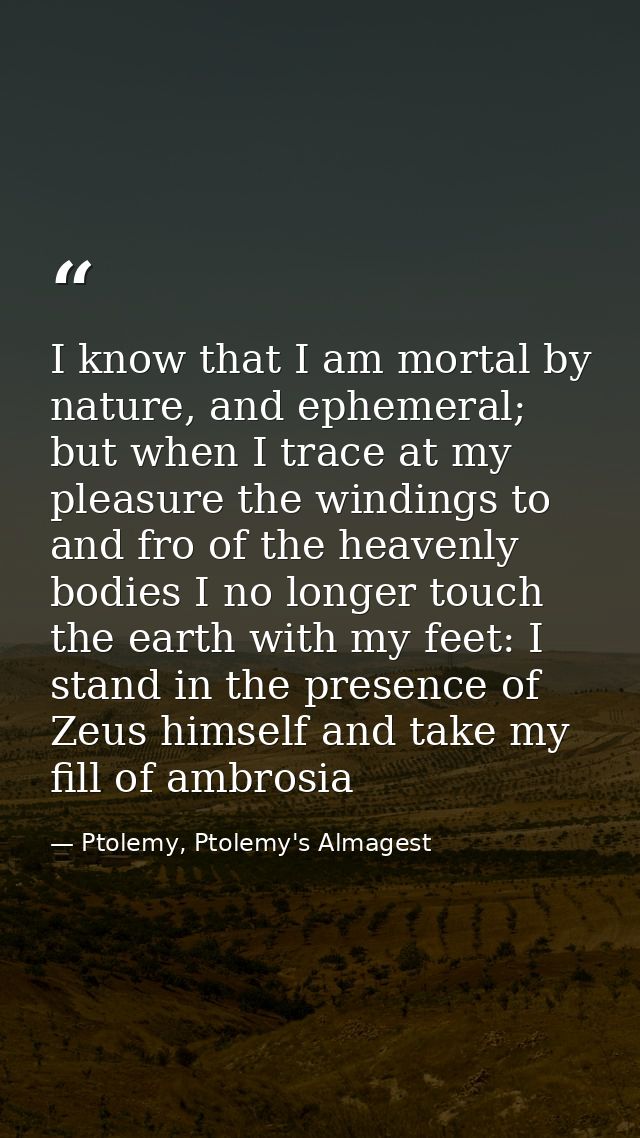 I know that I am mortal by nature, and ephemeral; but when I trace at my pleasure the windings to and fro of the heavenl — Ptolemy, Ptolemy's Almagest
