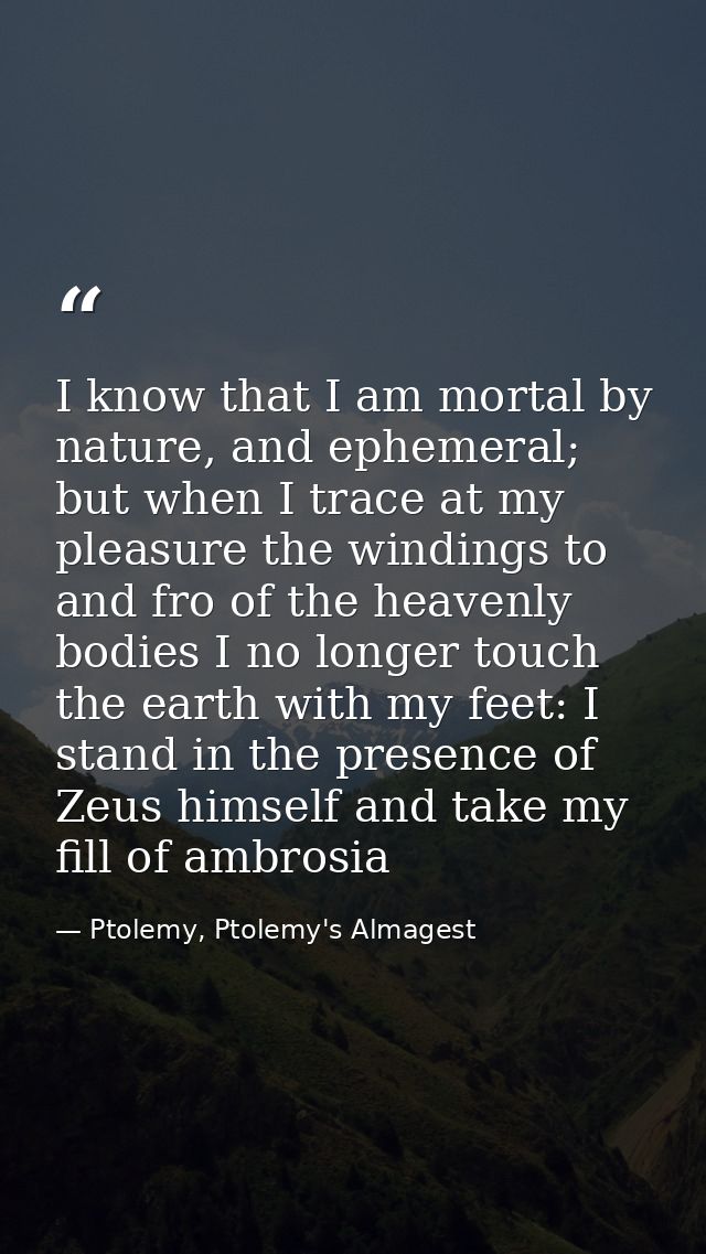 I know that I am mortal by nature, and ephemeral; but when I trace at my pleasure the windings to and fro of the heavenl — Ptolemy, Ptolemy's Almagest