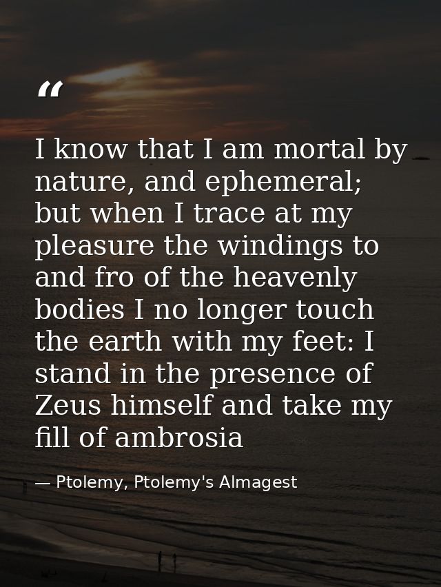 I know that I am mortal by nature, and ephemeral; but when I trace at my pleasure the windings to and fro of the heavenl — Ptolemy, Ptolemy's Almagest