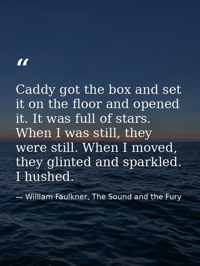 Caddy got the box and set it on the floor and opened it. It was full of stars. When I was still, they were still. When I — William Faulkner, The Sound and the Fury