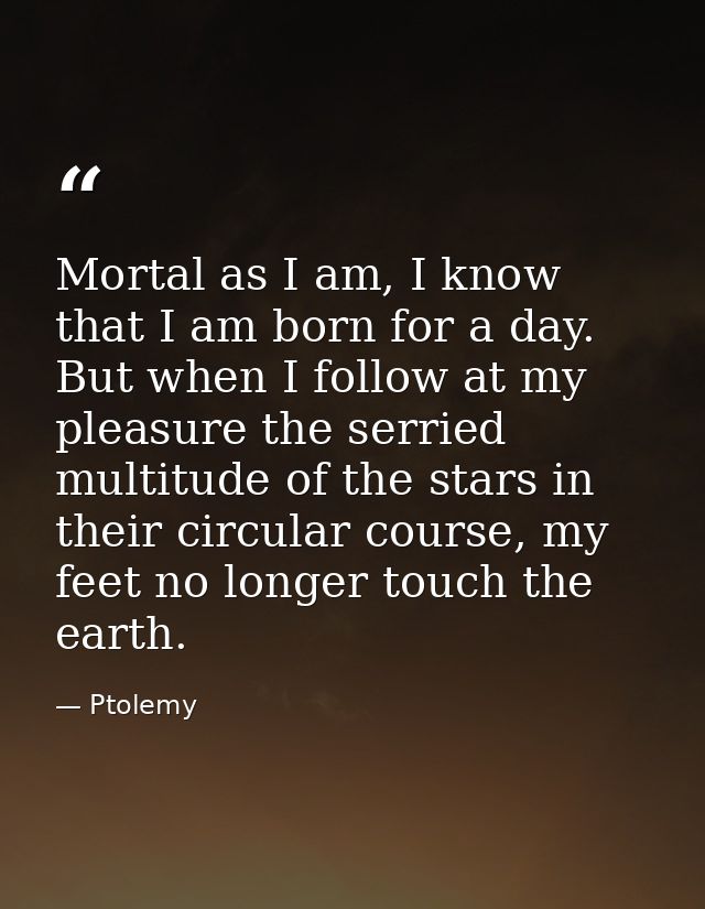 Mortal as I am, I know that I am born for a day. But when I follow at my pleasure the serried multitude of the stars in  — Ptolemy