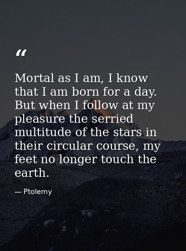 Mortal as I am, I know that I am born for a day. But when I follow at my pleasure the serried multitude of the stars in  — Ptolemy