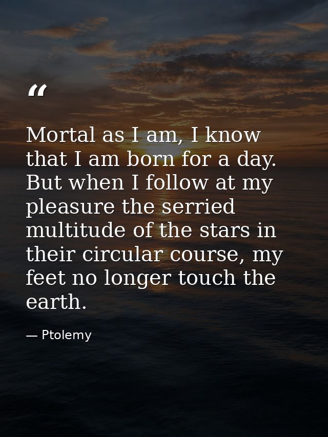 Mortal as I am, I know that I am born for a day. But when I follow at my pleasure the serried multitude of the stars in  — Ptolemy