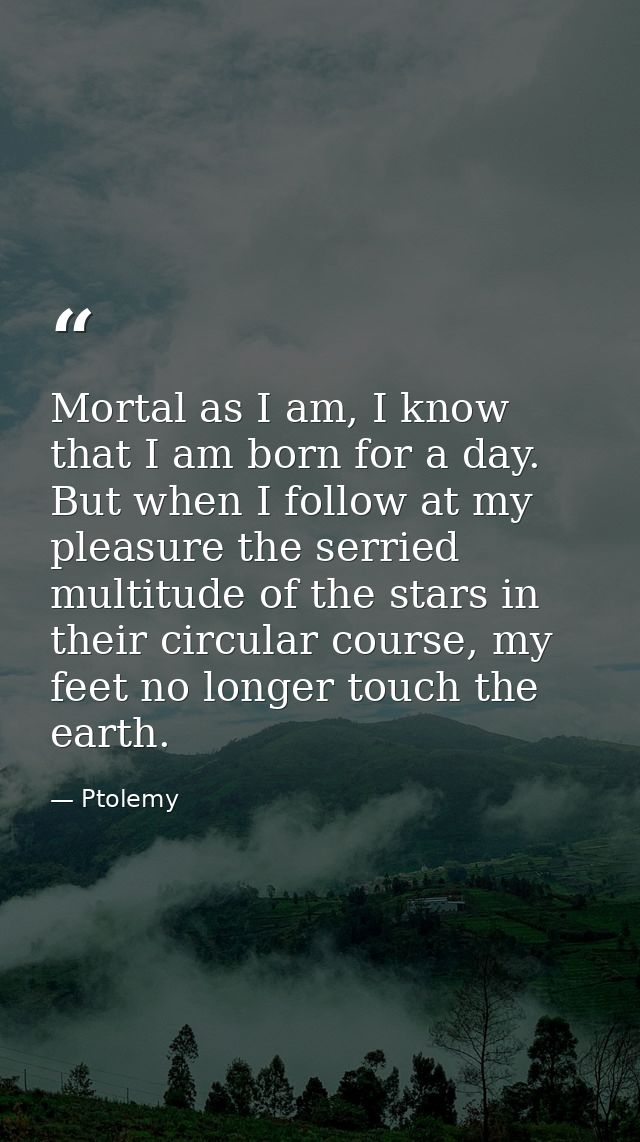 Mortal as I am, I know that I am born for a day. But when I follow at my pleasure the serried multitude of the stars in  — Ptolemy