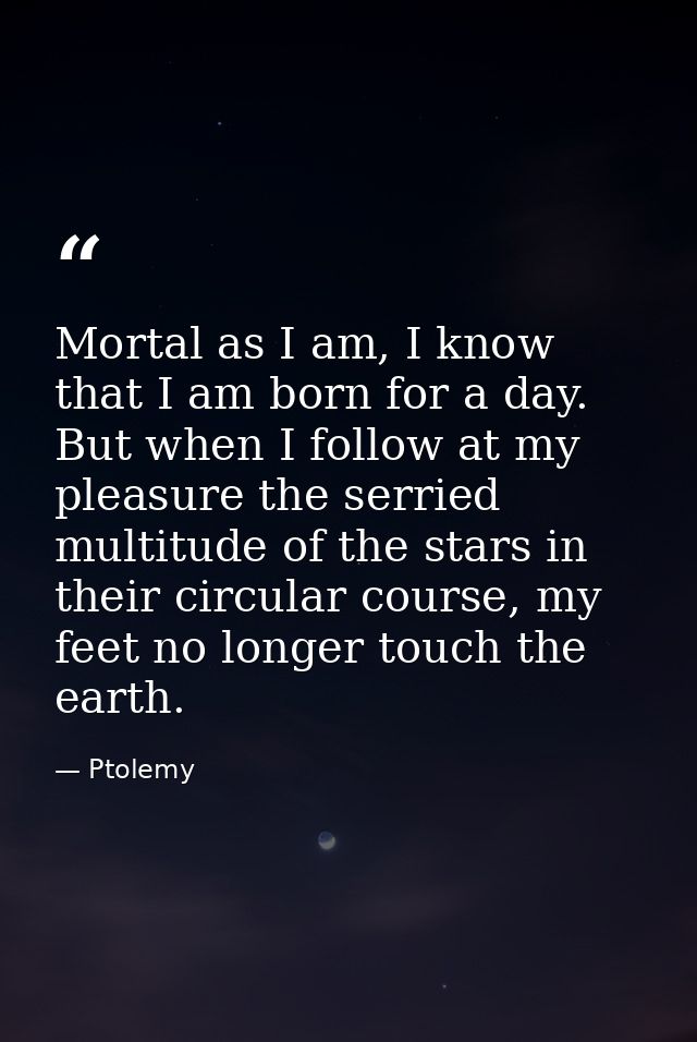 Mortal as I am, I know that I am born for a day. But when I follow at my pleasure the serried multitude of the stars in  — Ptolemy