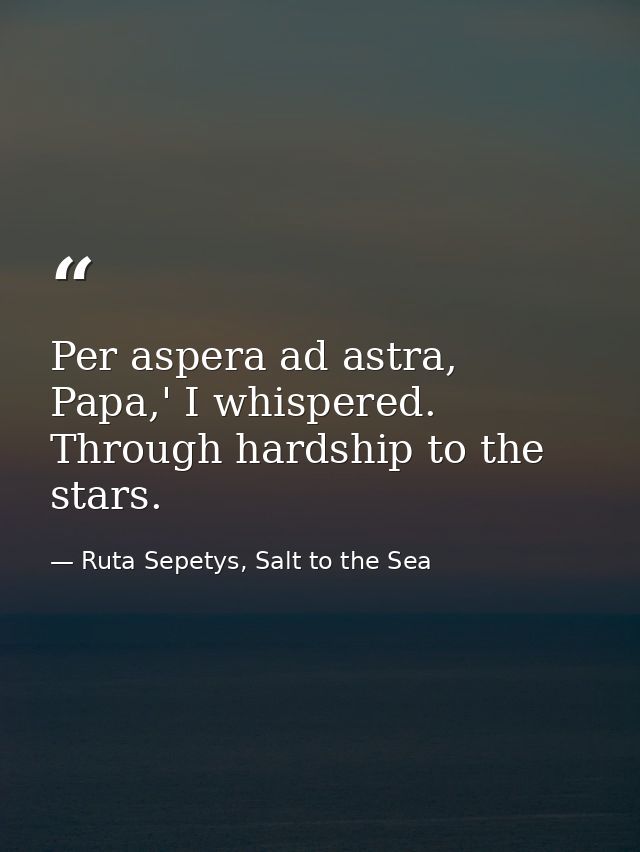 Per aspera ad astra, Papa,' I whispered. Through hardship to the stars. — Ruta Sepetys, Salt to the Sea