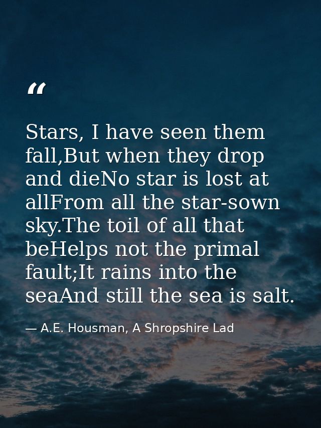 Stars, I have seen them fall,But when they drop and dieNo star is lost at allFrom all the star-sown sky.The toil of all  — A.E. Housman, A Shropshire Lad