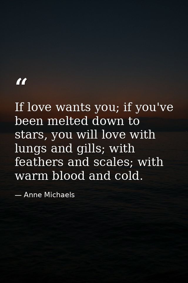 If love wants you; if you've been melted down to stars, you will love with lungs and gills; with feathers and scales; wi — Anne Michaels
