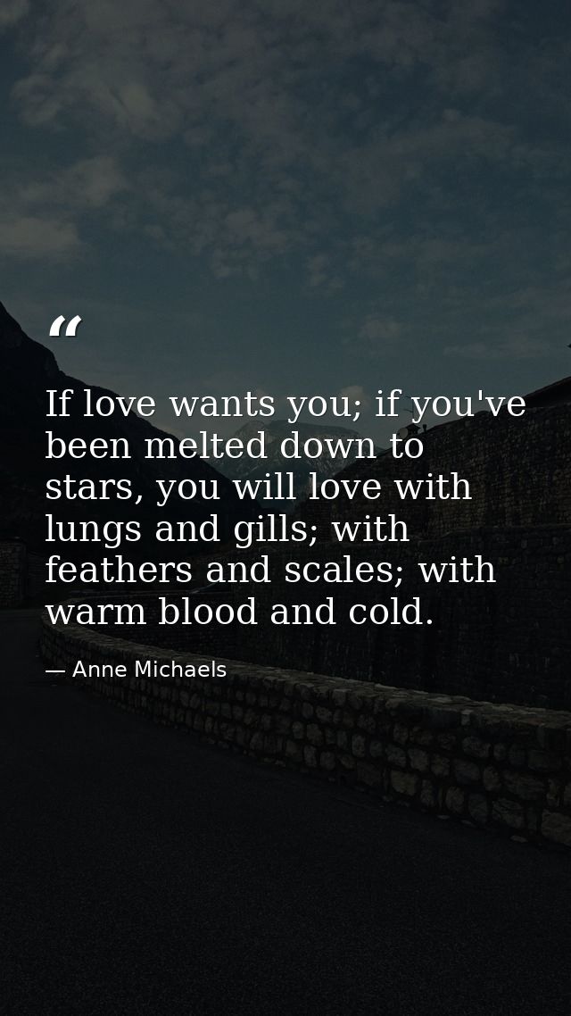 If love wants you; if you've been melted down to stars, you will love with lungs and gills; with feathers and scales; wi — Anne Michaels