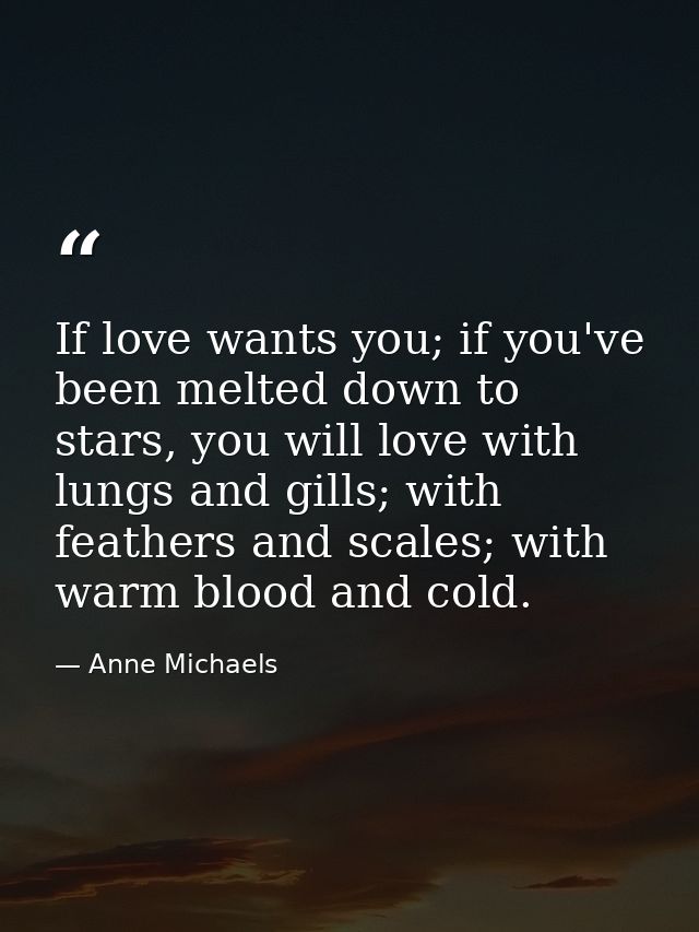 If love wants you; if you've been melted down to stars, you will love with lungs and gills; with feathers and scales; wi — Anne Michaels